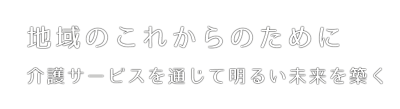 地域のこれからのために、介護サービスを通じて明るい未来を築く